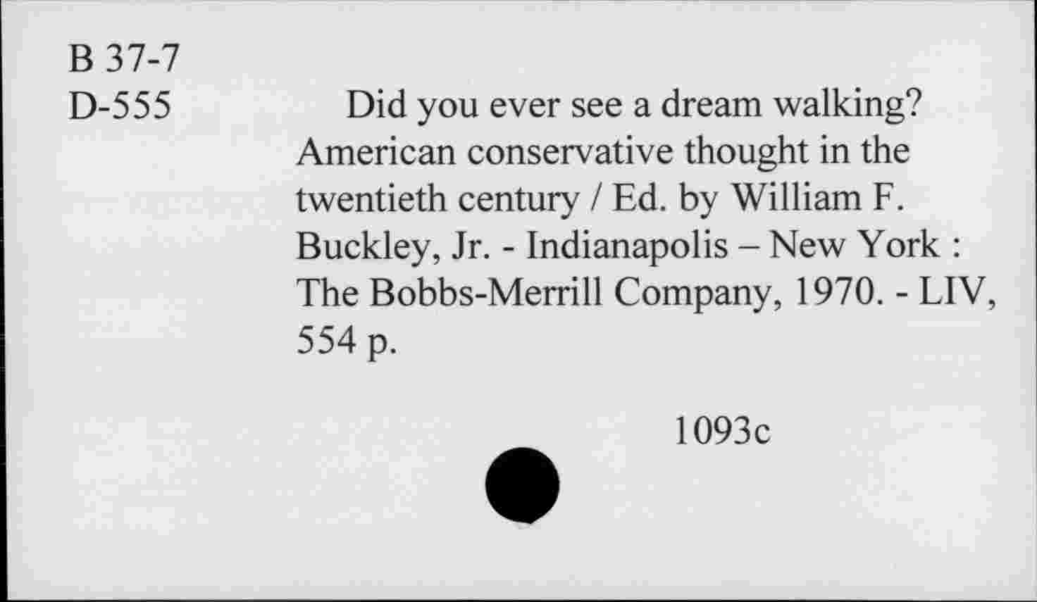 ﻿B 37-7
D-555
Did you ever see a dream walking? American conservative thought in the twentieth century / Ed. by William F. Buckley, Jr. - Indianapolis - New York : The Bobbs-Merrill Company, 1970. - LIV, 554 p.
1093c